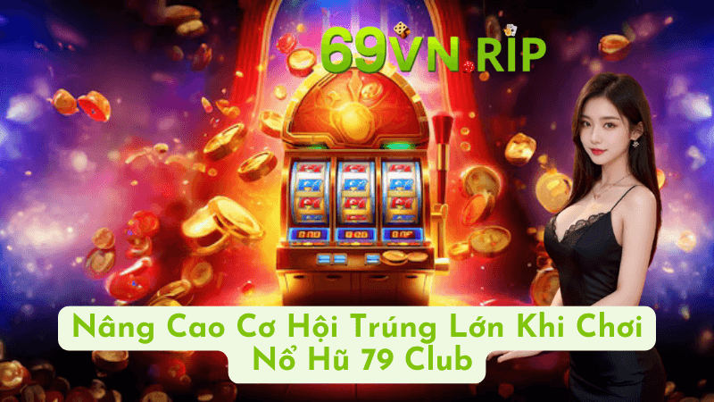 Cách Nâng Cao Cơ Hội Trúng Lớn Khi Chơi Nổ Hũ 79 Club