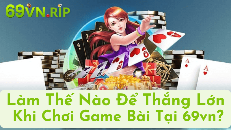 Làm Thế Nào Để Thắng Lớn Khi Chơi Game Bài Tại 69vn?